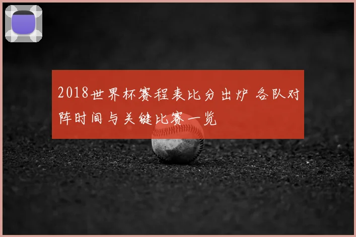 2018世界杯赛程表比分出炉 各队对阵时间与关键比赛一览