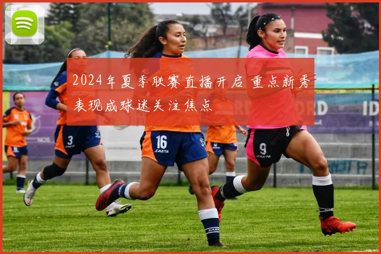 2024年夏季联赛直播开启 重点新秀表现成球迷关注焦点