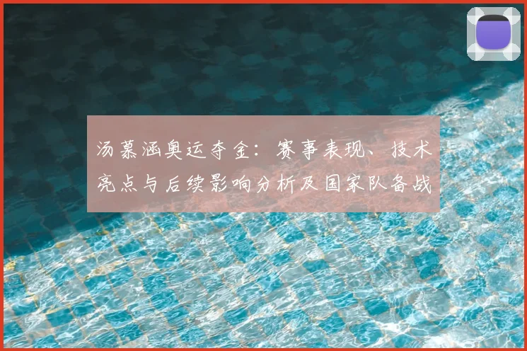 汤慕涵奥运夺金：赛事表现、技术亮点与后续影响分析及国家队备战建议