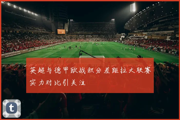 英超与德甲欧战积分差距拉大联赛实力对比引关注