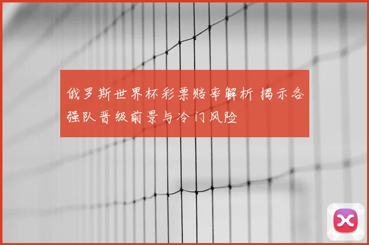 俄罗斯世界杯彩票赔率解析 揭示各强队晋级前景与冷门风险