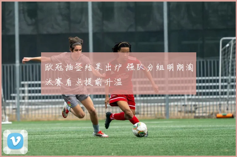 欧冠抽签结果出炉 强队分组明朗淘汰赛看点提前升温