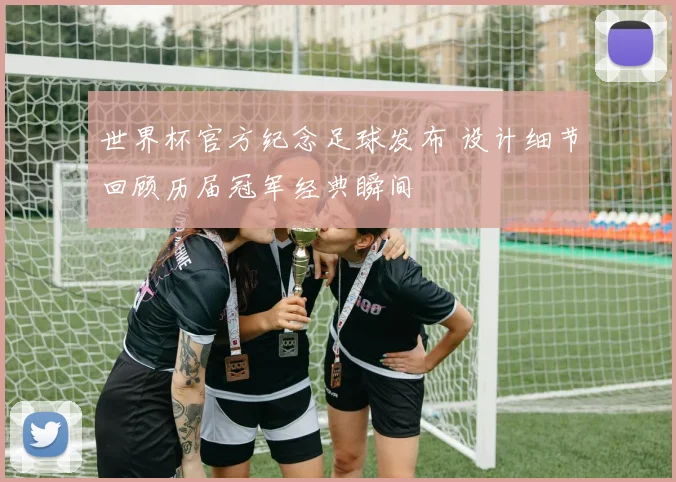 世界杯官方纪念足球发布 设计细节回顾历届冠军经典瞬间