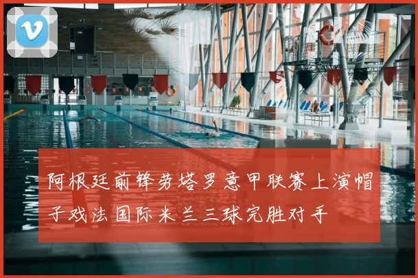 阿根廷前锋劳塔罗意甲联赛上演帽子戏法国际米兰三球完胜对手