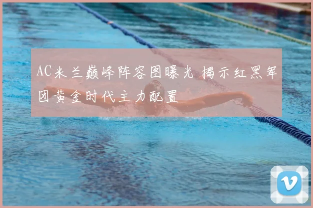 AC米兰巅峰阵容图曝光 揭示红黑军团黄金时代主力配置