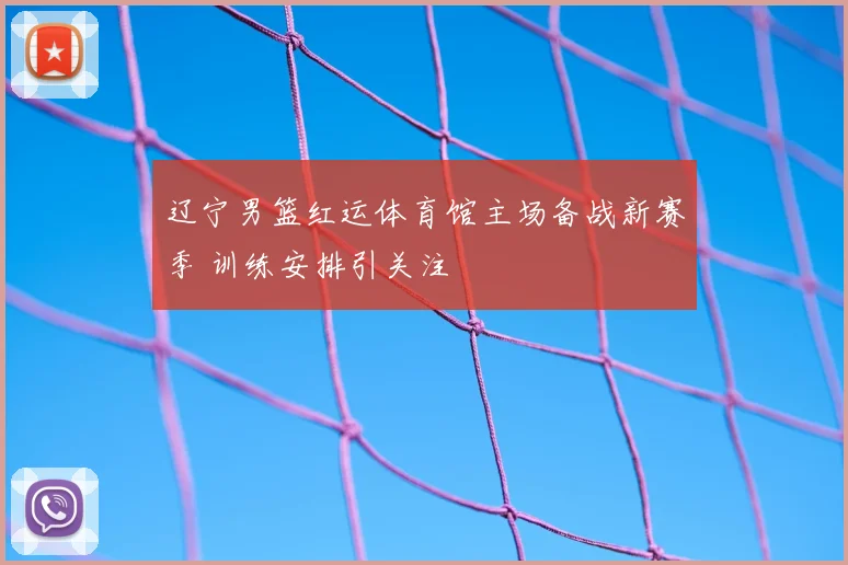 辽宁男篮红运体育馆主场备战新赛季 训练安排引关注