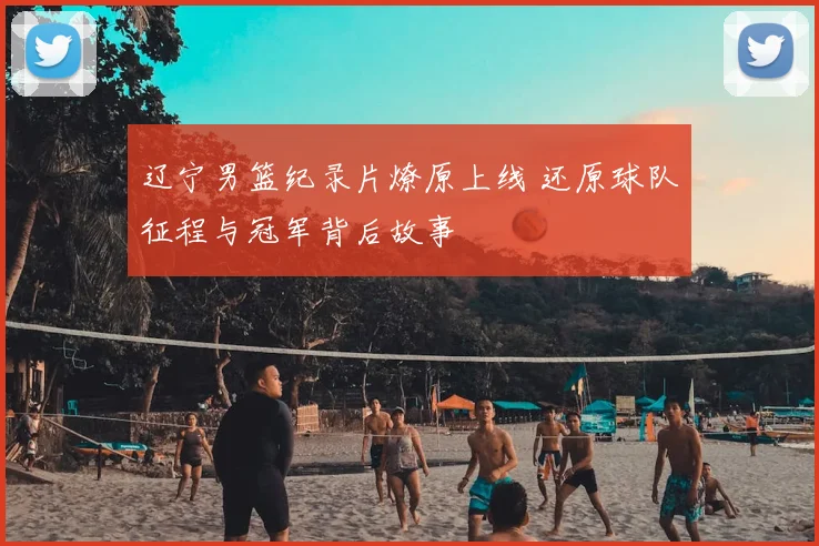 辽宁男篮纪录片燎原上线 还原球队征程与冠军背后故事