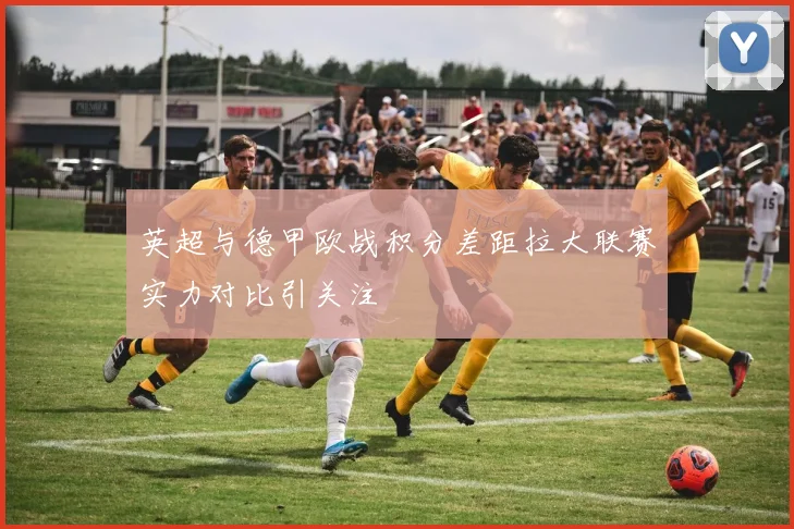 英超与德甲欧战积分差距拉大联赛实力对比引关注