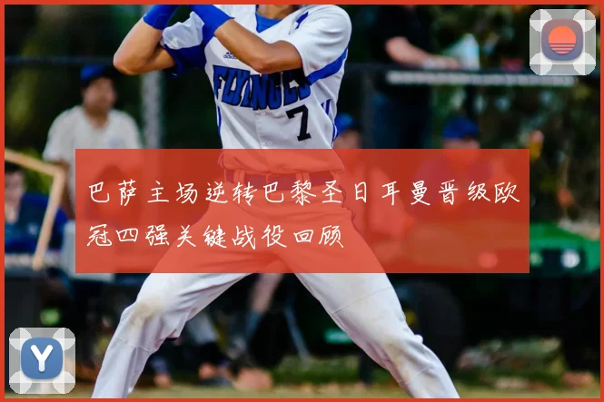 巴萨主场逆转巴黎圣日耳曼晋级欧冠四强关键战役回顾