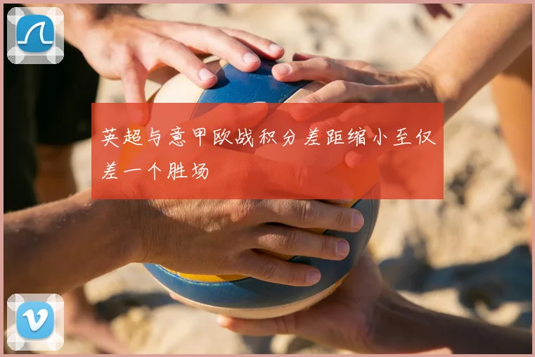 英超与意甲欧战积分差距缩小至仅差一个胜场