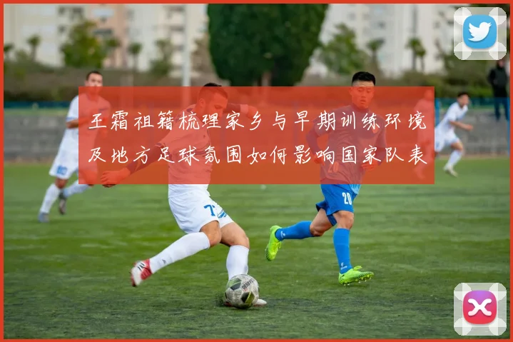 王霜祖籍梳理家乡与早期训练环境及地方足球氛围如何影响国家队表现