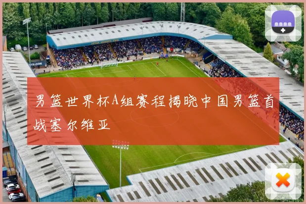 男篮世界杯A组赛程揭晓中国男篮首战塞尔维亚