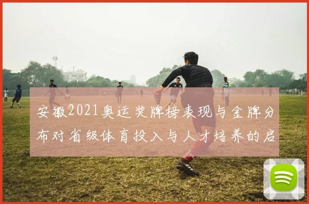 安徽2021奥运奖牌榜表现与金牌分布对省级体育投入与人才培养的启示
