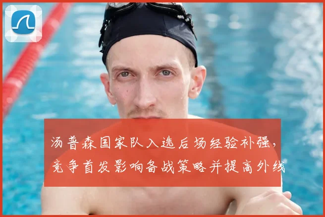 汤普森国家队入选后场经验补强，竞争首发影响备战策略并提高外线威胁