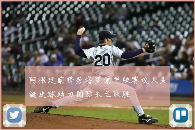 阿根廷前锋劳塔罗意甲联赛攻入关键进球助力国际米兰取胜