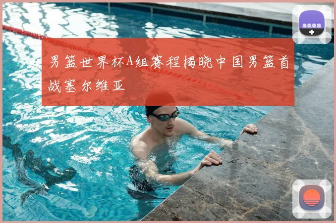 男篮世界杯A组赛程揭晓中国男篮首战塞尔维亚