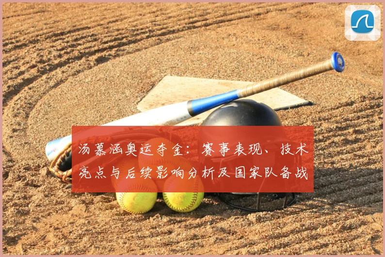 汤慕涵奥运夺金：赛事表现、技术亮点与后续影响分析及国家队备战建议