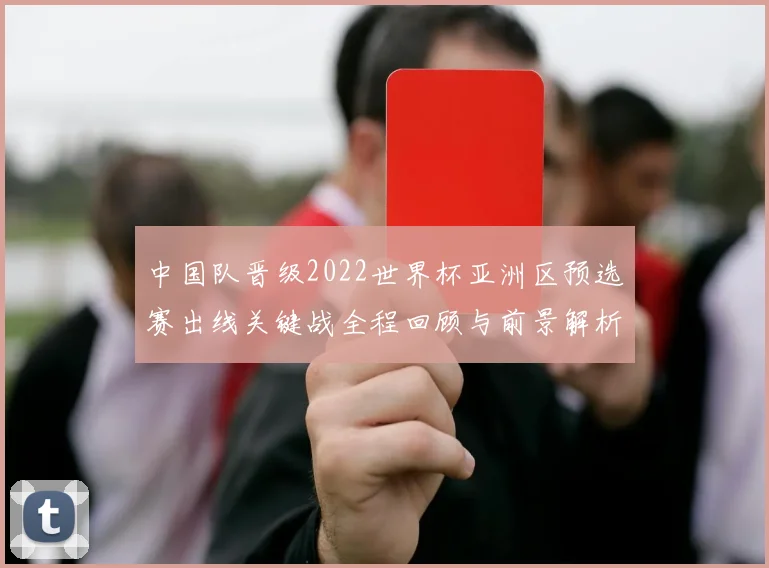 中国队晋级2022世界杯亚洲区预选赛出线关键战全程回顾与前景解析