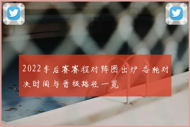 2022季后赛赛程对阵图出炉 各轮对决时间与晋级路径一览
