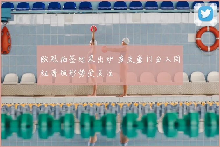 欧冠抽签结果出炉 多支豪门分入同组晋级形势受关注