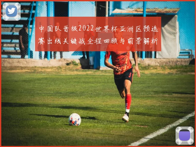 中国队晋级2022世界杯亚洲区预选赛出线关键战全程回顾与前景解析