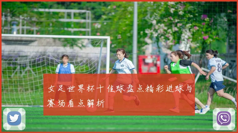 女足世界杯十佳球盘点精彩进球与赛场看点解析
