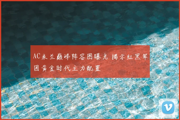 AC米兰巅峰阵容图曝光 揭示红黑军团黄金时代主力配置