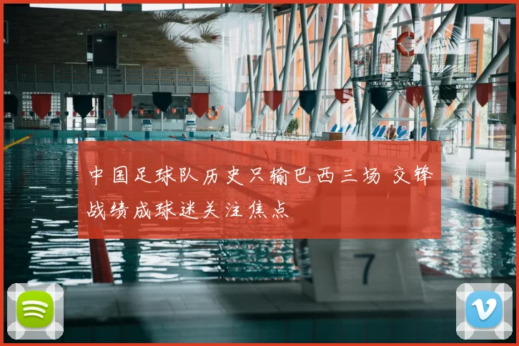 中国足球队历史只输巴西三场 交锋战绩成球迷关注焦点