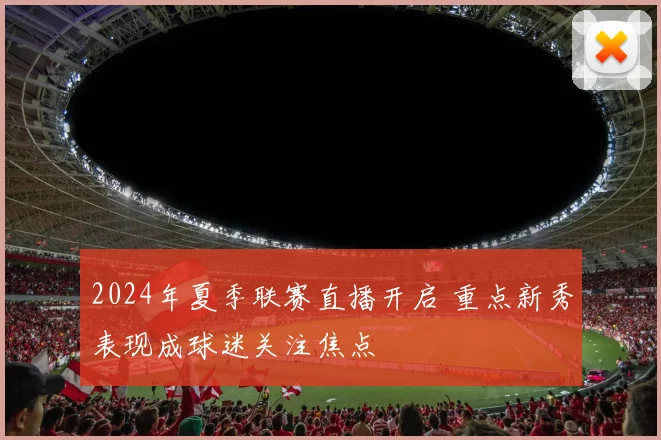 2024年夏季联赛直播开启 重点新秀表现成球迷关注焦点