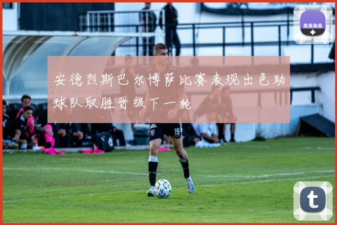 安德烈斯巴尔博萨比赛表现出色助球队取胜晋级下一轮