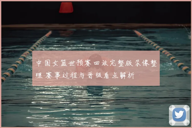中国女篮世预赛回放完整版录像整理 赛事过程与晋级看点解析