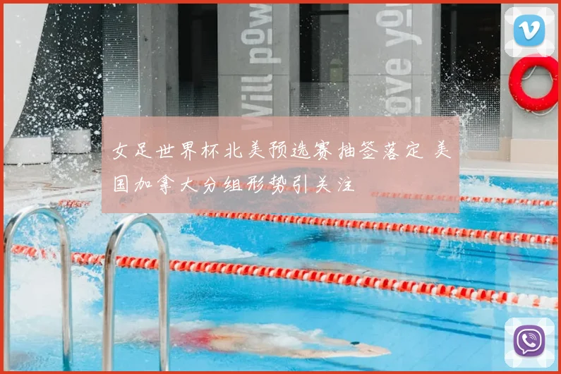 女足世界杯北美预选赛抽签落定 美国加拿大分组形势引关注