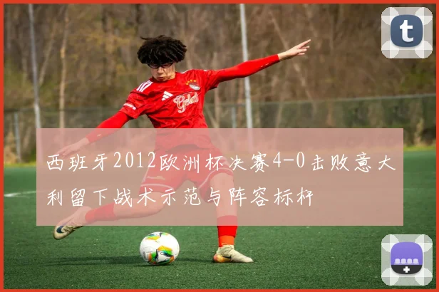 西班牙2012欧洲杯决赛4-0击败意大利留下战术示范与阵容标杆