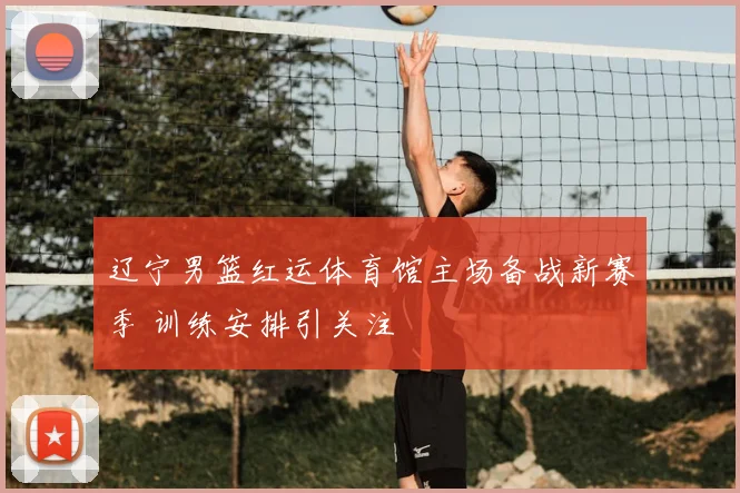 辽宁男篮红运体育馆主场备战新赛季 训练安排引关注