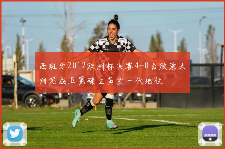 西班牙2012欧洲杯决赛4-0击败意大利完成卫冕确立黄金一代地位